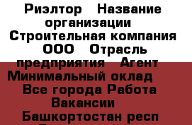 Риэлтор › Название организации ­ Строительная компания, ООО › Отрасль предприятия ­ Агент › Минимальный оклад ­ 1 - Все города Работа » Вакансии   . Башкортостан респ.,Баймакский р-н